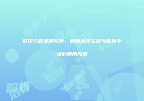 整形美容费用解析：磨削治疗雀斑与隆鼻手术的费用因素