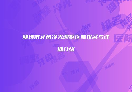 潍坊市牙齿冷光调整医院排名与详细介绍