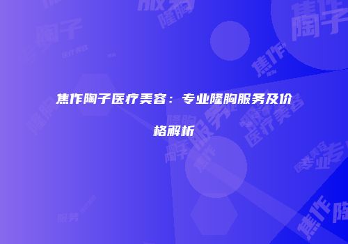 焦作陶子医疗美容：专业隆胸服务及价格解析