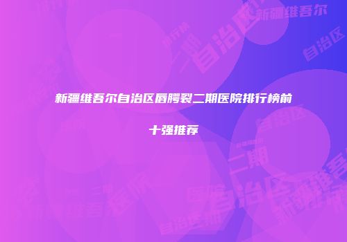 新疆维吾尔自治区唇腭裂二期医院排行榜前十强推荐