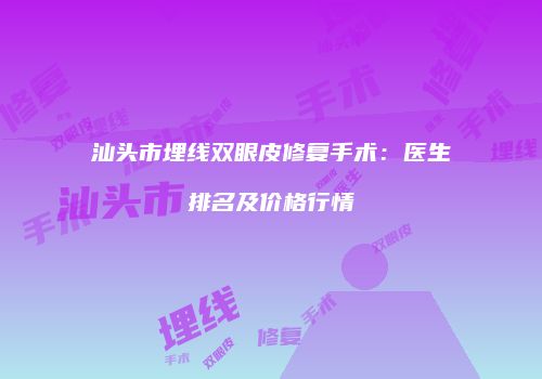 汕头市埋线双眼皮修复手术：医生排名及价格行情