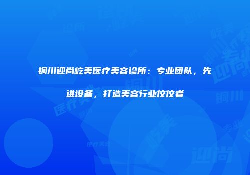 铜川迎尚屹美医疗美容诊所：专业团队，先进设备，打造美容行业佼佼者
