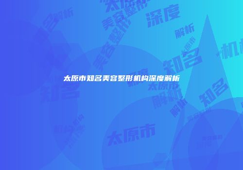 太原市知名美容整形机构深度解析