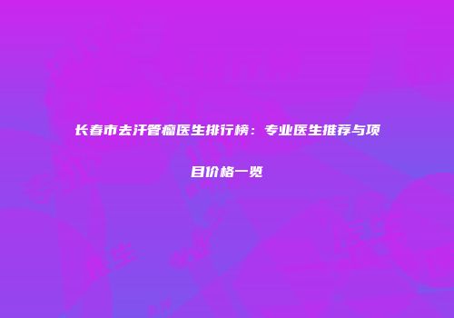 长春市去汗管瘤医生排行榜：专业医生推荐与项目价格一览