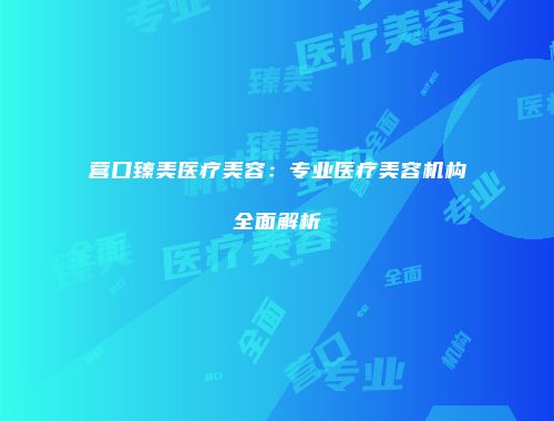 营口臻美医疗美容：专业医疗美容机构全面解析