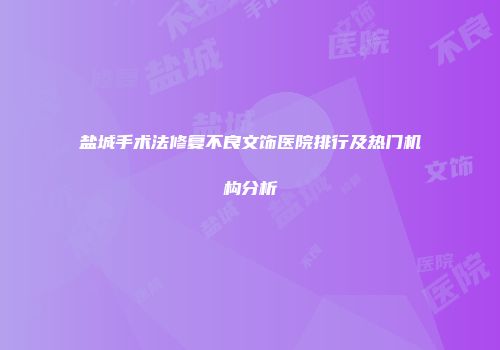盐城手术法修复不良文饰医院排行及热门机构分析