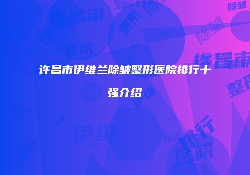许昌市伊维兰除皱整形医院排行十强介绍