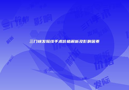 三门峡发际线手术价格解析及影响因素