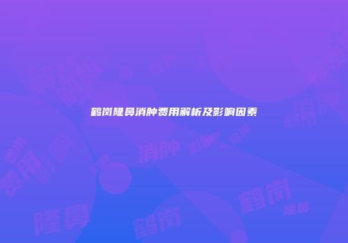 鹤岗隆鼻消肿费用解析及影响因素