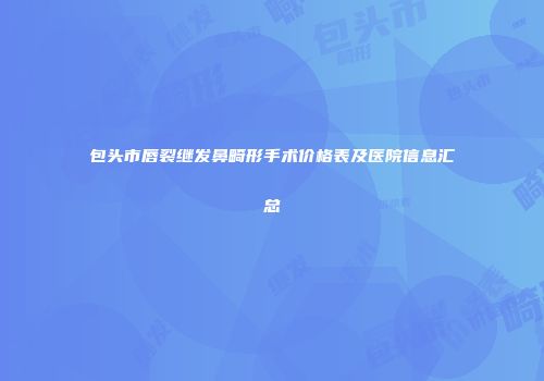 包头市唇裂继发鼻畸形手术价格表及医院信息汇总