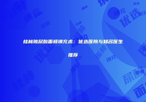 桂林玻尿酸面颊填充术：优选医院与知名医生推荐