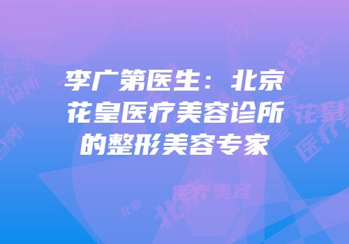 李广第医生：北京花皇医疗美容诊所的整形美容专家
