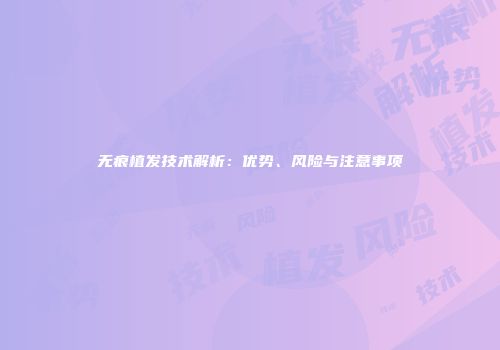 无痕植发技术解析：优势、风险与注意事项