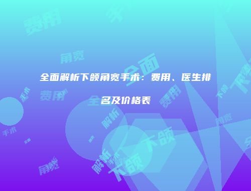 全面解析下颌角宽手术：费用、医生排名及价格表