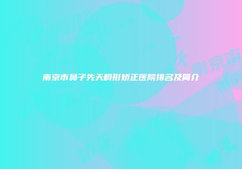 南京市鼻子先天畸形矫正医院排名及简介