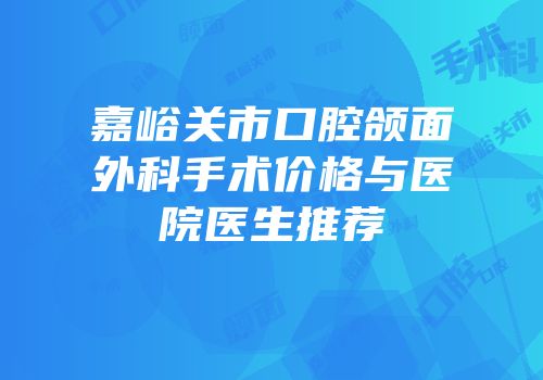 嘉峪关市口腔颌面外科手术价格与医院医生推荐