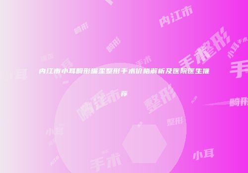内江市小耳畸形嘴歪整形手术价格解析及医院医生推荐