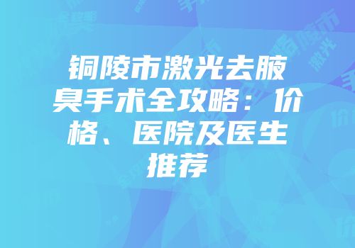 铜陵市激光去腋臭手术全攻略：价格、医院及医生推荐