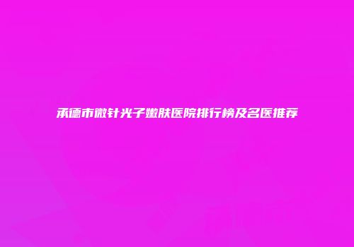 承德市微针光子嫩肤医院排行榜及名医推荐