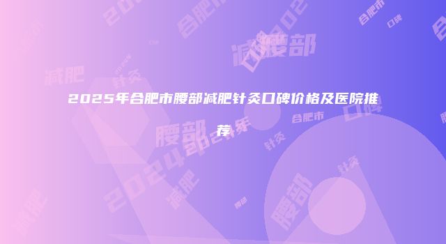 2025年合肥市腰部减肥针灸口碑价格及医院推荐