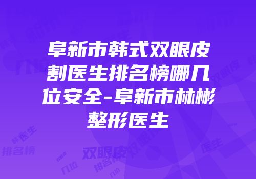 阜新市韩式双眼皮割医生排名榜哪几位安全-阜新市林彬整形医生