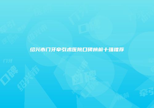 绍兴市门牙牵引术医院口碑榜前十强推荐