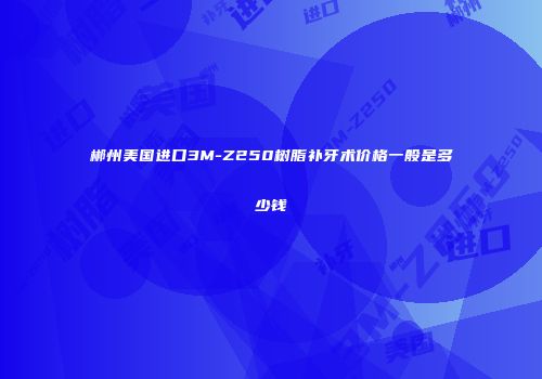 郴州美国进口3M-Z250树脂补牙术价格一般是多少钱