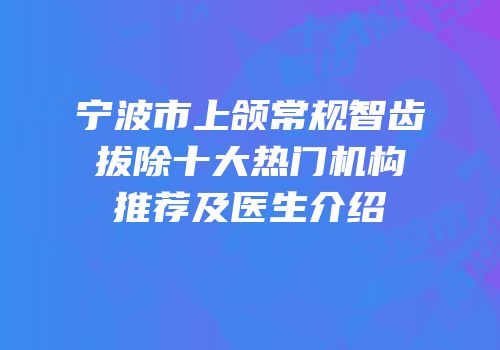 宁波市上颌常规智齿拔除十大热门机构推荐及医生介绍