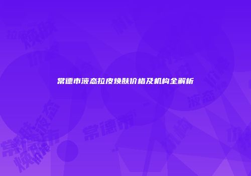 常德市液态拉皮焕肤价格及机构全解析