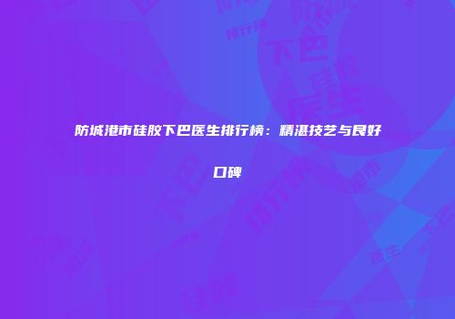 防城港市硅胶下巴医生排行榜：精湛技艺与良好口碑