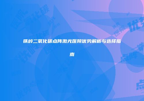 铁岭二氧化碳点阵激光医院优势解析与选择指南