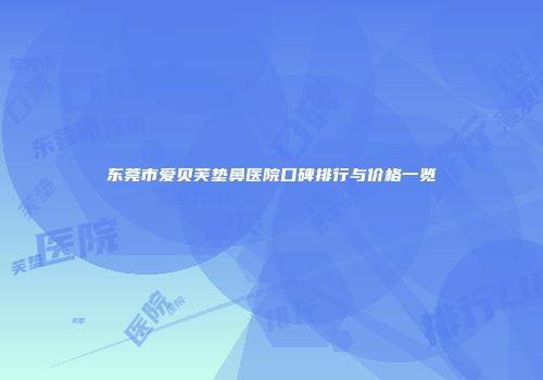 东莞市爱贝芙垫鼻医院口碑排行与价格一览