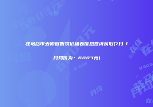 驻马店市去修复眼袋价格表信息在线获取(7月-1月均价为：6003元)