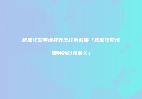 眼部线雕手术具有怎样的效果「眼部线雕术哪种的时效最久」