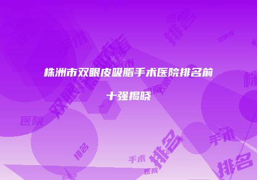 株洲市双眼皮吸脂手术医院排名前十强揭晓