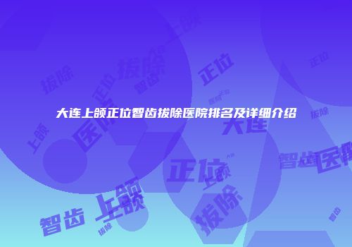 大连上颌正位智齿拔除医院排名及详细介绍