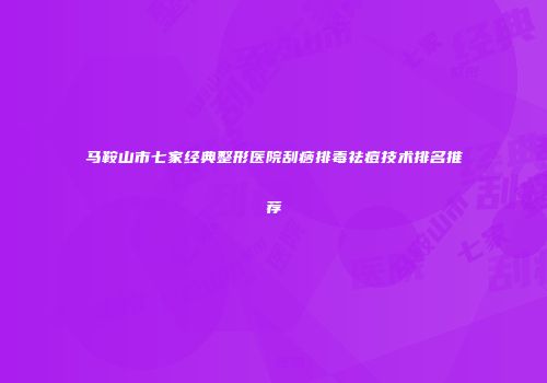 马鞍山市七家经典整形医院刮痧排毒祛痘技术排名推荐