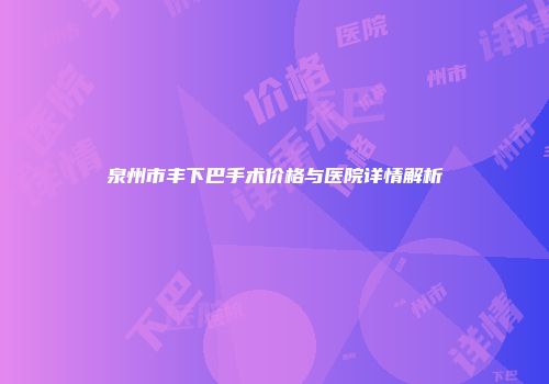 泉州市丰下巴手术价格与医院详情解析