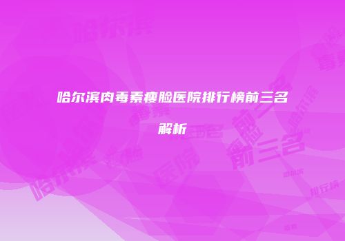 哈尔滨肉毒素瘦脸医院排行榜前三名解析