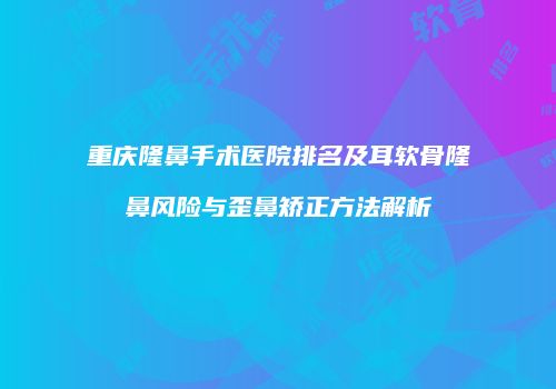 重庆隆鼻手术医院排名及耳软骨隆鼻风险与歪鼻矫正方法解析