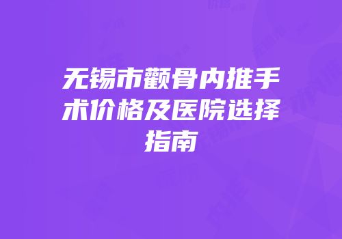无锡市颧骨内推手术价格及医院选择指南