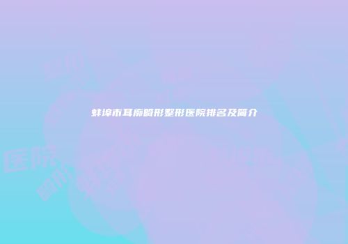 蚌埠市耳廓畸形整形医院排名及简介