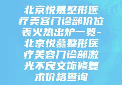 北京悦慕整形医疗美容门诊部价位表火热出炉一览-北京悦慕整形医疗美容门诊部激光不良文饰修复术价格查询