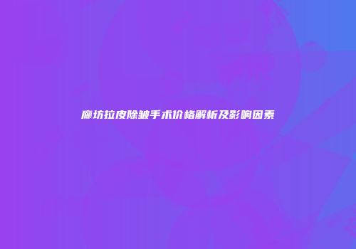 廊坊拉皮除皱手术价格解析及影响因素