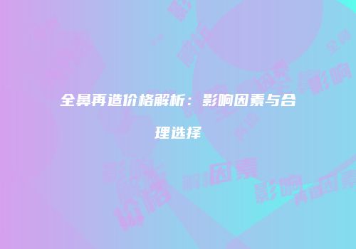 全鼻再造价格解析：影响因素与合理选择