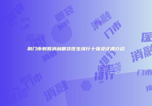 荆门市射频消融眼袋医生排行十强及详细介绍