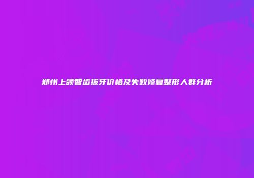郑州上颌智齿拔牙价格及失败修复整形人群分析