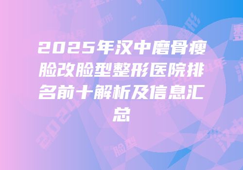 2025年汉中磨骨瘦脸改脸型整形医院排名前十解析及信息汇总