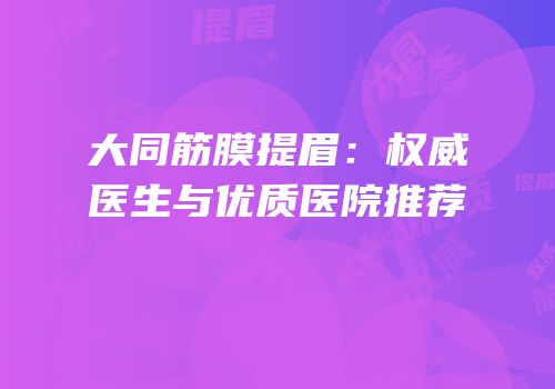 大同筋膜提眉：权威医生与优质医院推荐