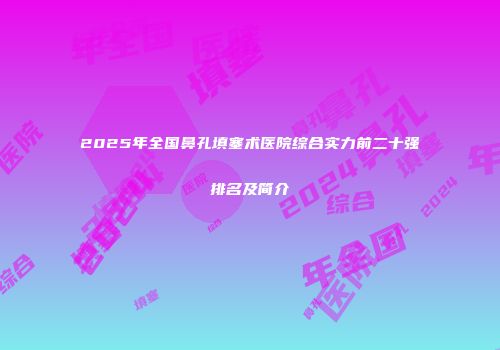 2025年全国鼻孔填塞术医院综合实力前二十强排名及简介